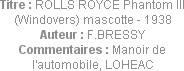 Titre : ROLLS ROYCE Phantom III (Windovers) mascotte - 1938
Auteur : F.BRESSY
Commentaires : Mano...