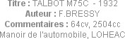 Titre : TALBOT M75C  - 1932
Auteur : F.BRESSY
Commentaires : 64cv, 2504cc
Manoir de l'automobile...