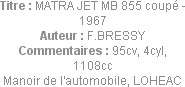 Titre : MATRA JET MB 855 coupé - 1967
Auteur : F.BRESSY
Commentaires : 95cv, 4cyl, 1108cc
Manoir...